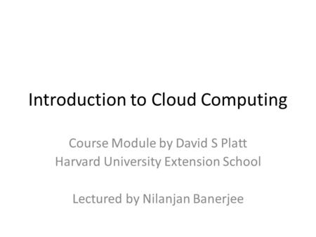 Introduction to Cloud Computing Course Module by David S Platt Harvard University Extension School Lectured by Nilanjan Banerjee.