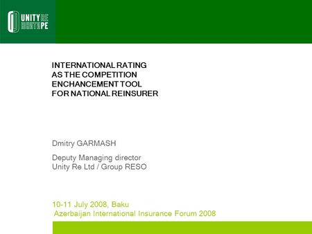 INTERNATIONAL RATING AS THE COMPETITION ENCHANCEMENT TOOL FOR NATIONAL REINSURER Dmitry GARMASH Deputy Managing director Unity Re Ltd / Group RESO 10-11.