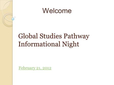 Welcome Global Studies Pathway Informational Night February 21, 2012.