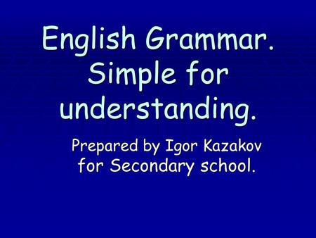 English Grammar. Simple for understanding. Prepared by Igor Kazakov for Secondary school.