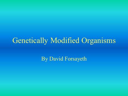 Genetically Modified Organisms By David Forsayeth.