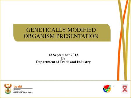 GENETICALLY MODIFIED ORGANISM PRESENTATION 13 September 2013 By Department of Trade and Industry.