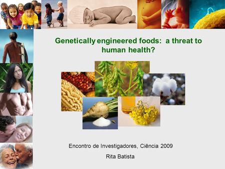 Genetically engineered foods: a threat to human health? Encontro de Investigadores, Ciência 2009 Rita Batista.