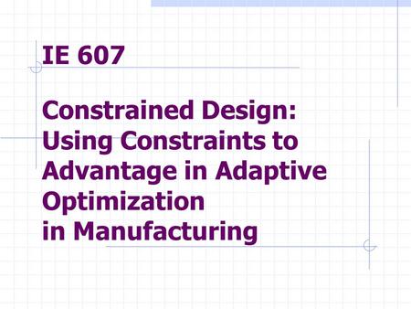IE 607 Constrained Design: Using Constraints to Advantage in Adaptive Optimization in Manufacturing.