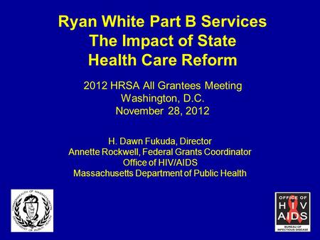Ryan White Part B Services The Impact of State Health Care Reform 2012 HRSA All Grantees Meeting Washington, D.C. November 28, 2012 H. Dawn Fukuda, Director.
