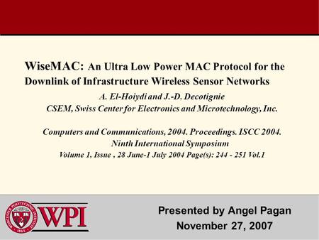 WiseMAC: An Ultra Low Power MAC Protocol for the Downlink of Infrastructure Wireless Sensor Networks Presented by Angel Pagan November 27, 2007 A. El-Hoiydi.