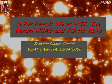 MCAO A Pot Pourri: AO vs HST, the Gemini MCAO and AO for ELTs Francois Rigaut, Gemini GSMT SWG, IfA, 12/04/2002.