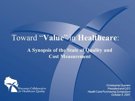 Toward “Value” in Healthcare: A Synopsis of the State of Quality and Cost Measurement Christopher Queram President and CEO Health Care Purchasing Symposium.