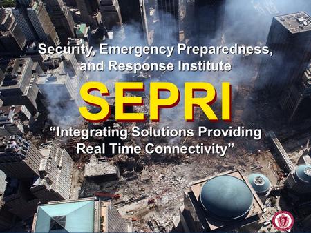 SEPRI University of Massachusetts Amherst Security, Emergency Preparedness, and Response Institute SEPRI “Integrating Solutions Providing Real Time Connectivity”
