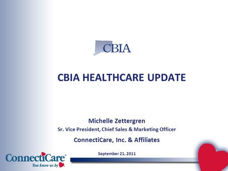 CBIA HEALTHCARE UPDATE Michelle Zettergren Sr. Vice President, Chief Sales & Marketing Officer ConnectiCare, Inc. & Affiliates September 21, 2011.