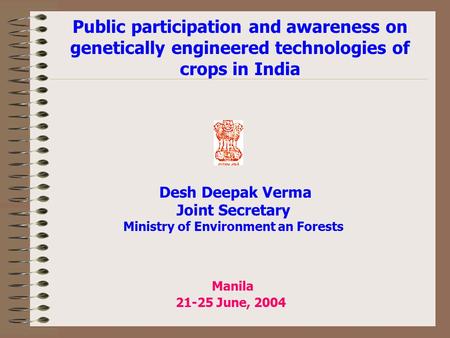 Manila 21-25 June, 2004 Public participation and awareness on genetically engineered technologies of crops in India Desh Deepak Verma Joint Secretary.