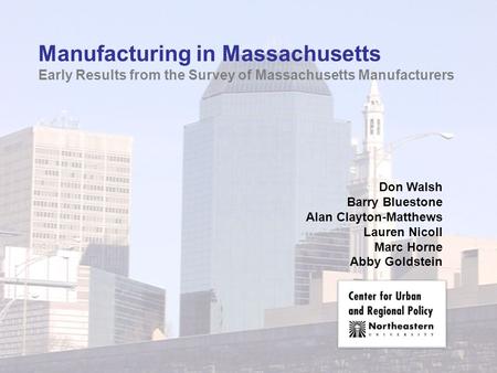 Manufacturing in Massachusetts Early Results from the Survey of Massachusetts Manufacturers Don Walsh Barry Bluestone Alan Clayton-Matthews Lauren Nicoll.