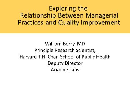 William Berry, MD Principle Research Scientist, Harvard T.H. Chan School of Public Health Deputy Director Ariadne Labs Exploring the Relationship Between.