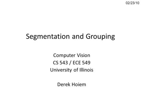 Segmentation and Grouping Computer Vision CS 543 / ECE 549 University of Illinois Derek Hoiem 02/23/10.