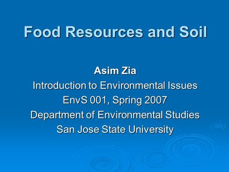 Food Resources and Soil Asim Zia Introduction to Environmental Issues EnvS 001, Spring 2007 Department of Environmental Studies San Jose State University.