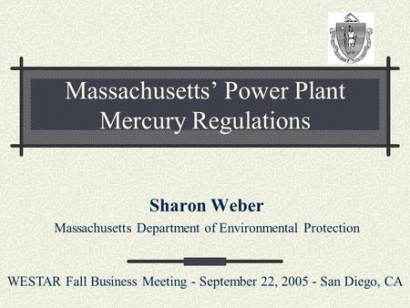 Massachusetts’ Power Plant Mercury Regulations Sharon Weber Massachusetts Department of Environmental Protection WESTAR Fall Business Meeting - September.