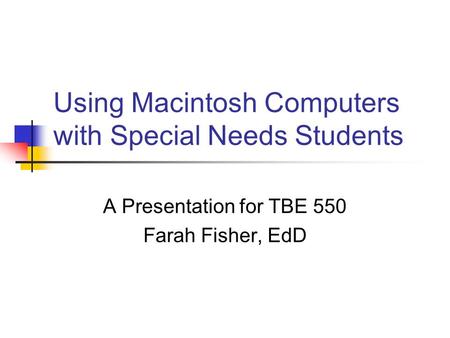Using Macintosh Computers with Special Needs Students A Presentation for TBE 550 Farah Fisher, EdD.