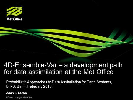 © Crown copyright Met Office 4D-Ensemble-Var – a development path for data assimilation at the Met Office Probabilistic Approaches to Data Assimilation.