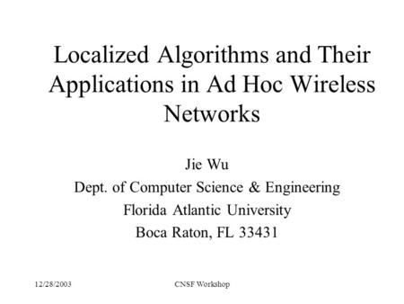 12/28/2003CNSF Workshop Localized Algorithms and Their Applications in Ad Hoc Wireless Networks Jie Wu Dept. of Computer Science & Engineering Florida.