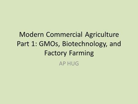 Modern Commercial Agriculture Part 1: GMOs, Biotechnology, and Factory Farming AP HUG.