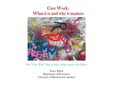 Care Work: What it is and why it matters Nancy Folbre Department of Economics University of Massachusetts Amherst See “Care Talk” blog at
