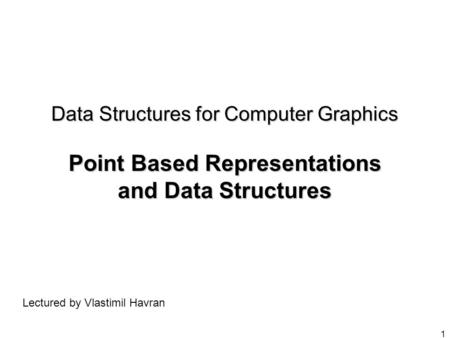 Data Structures for Computer Graphics Point Based Representations and Data Structures Lectured by Vlastimil Havran.