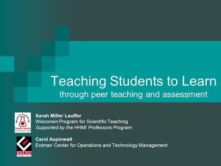Teaching Students to Learn through peer teaching and assessment Sarah Miller Lauffer Wisconsin Program for Scientific Teaching Supported by the HHMI Professors.