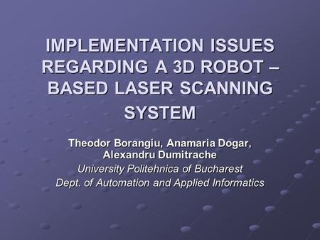IMPLEMENTATION ISSUES REGARDING A 3D ROBOT – BASED LASER SCANNING SYSTEM Theodor Borangiu, Anamaria Dogar, Alexandru Dumitrache University Politehnica.