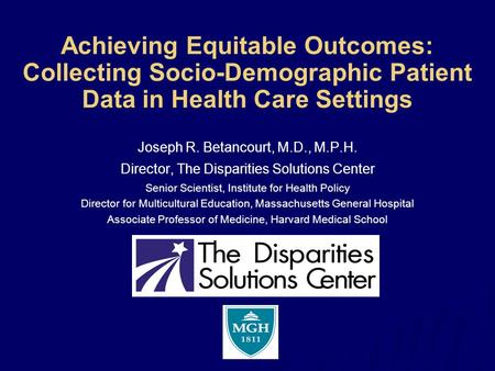 Achieving Equitable Outcomes: Collecting Socio-Demographic Patient Data in Health Care Settings Joseph R. Betancourt, M.D., M.P.H. Director, The Disparities.