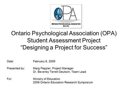 Ontario Psychological Association (OPA) Student Assessment Project “Designing a Project for Success” Date: February 6, 2009 Presented by: Marg Peppler,