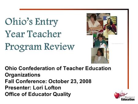 1 Ohio’s Entry Year Teacher Program Review Ohio Confederation of Teacher Education Organizations Fall Conference: October 23, 2008 Presenter: Lori Lofton.