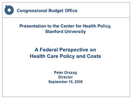 Congressional Budget Office Presentation to the Center for Health Policy, Stanford University A Federal Perspective on Health Care Policy and Costs Peter.