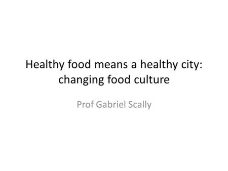 Healthy food means a healthy city: changing food culture Prof Gabriel Scally.