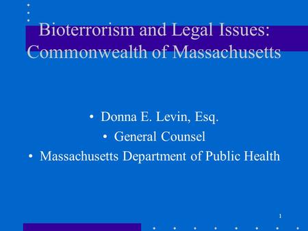 1 Bioterrorism and Legal Issues: Commonwealth of Massachusetts Donna E. Levin, Esq. General Counsel Massachusetts Department of Public Health.