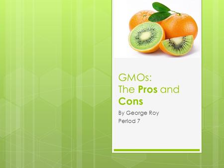 GMOs: The Pros and Cons By George Roy Period 7.
