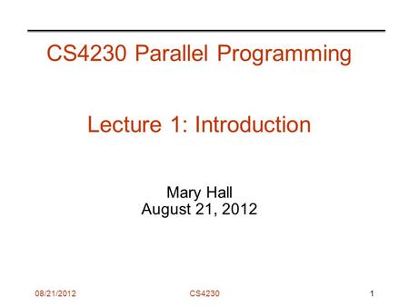 08/21/2012CS4230 CS4230 Parallel Programming Lecture 1: Introduction Mary Hall August 21, 2012 1.