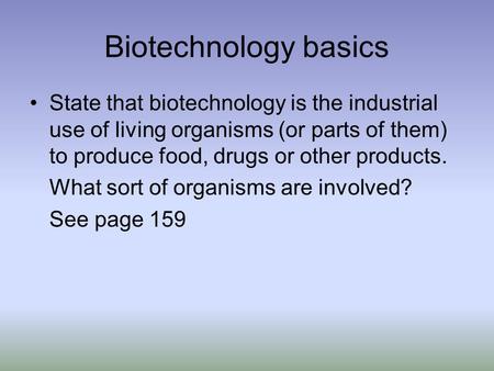 Biotechnology basics State that biotechnology is the industrial use of living organisms (or parts of them) to produce food, drugs or other products. What.
