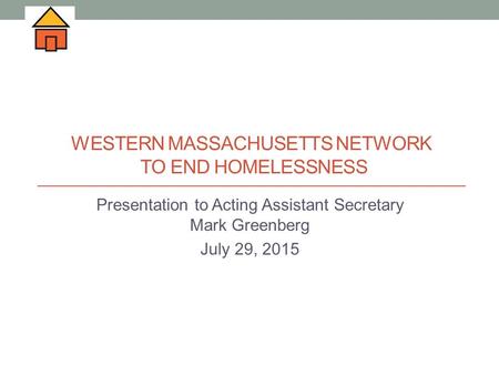 WESTERN MASSACHUSETTS NETWORK TO END HOMELESSNESS Presentation to Acting Assistant Secretary Mark Greenberg July 29, 2015.
