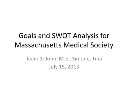 Goals and SWOT Analysis for Massachusetts Medical Society Team 1: John, M.E., Simone, Tina July 15, 2013.