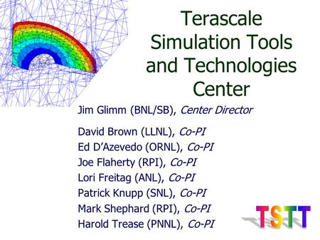 Terascale Simulation Tools and Technologies Center Jim Glimm (BNL/SB), Center Director David Brown (LLNL), Co-PI Ed D’Azevedo (ORNL), Co-PI Joe Flaherty.