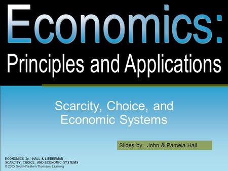 Slides by: John & Pamela Hall ECONOMICS 3e / HALL & LIEBERMAN SCARCITY, CHOICE, AND ECONOMIC SYSTEMS © 2005 South-Western/Thomson Learning Scarcity, Choice,