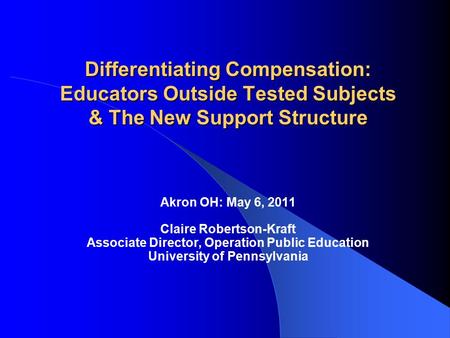 Differentiating Compensation: Educators Outside Tested Subjects & The New Support Structure Akron OH: May 6, 2011 Claire Robertson-Kraft Associate Director,