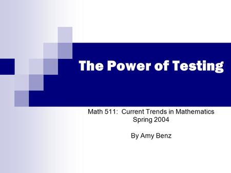 The Power of Testing Math 511: Current Trends in Mathematics Spring 2004 By Amy Benz.
