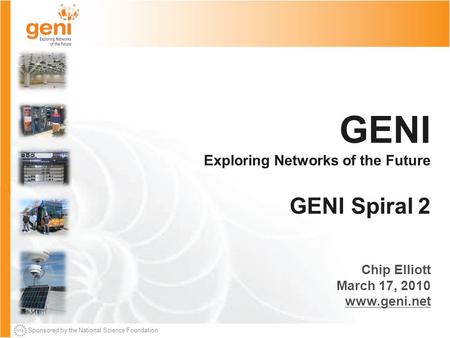 Sponsored by the National Science Foundation GENI Exploring Networks of the Future GENI Spiral 2 Chip Elliott March 17, 2010 www.geni.net.