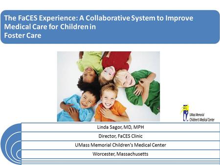 The FaCES Experience: A Collaborative System to Improve Medical Care for Children in Foster Care Linda Sagor, MD, MPH Director, FaCES Clinic UMass Memorial.