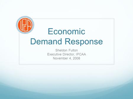 Economic Demand Response Sheldon Fulton Executive Director, IPCAA November 4, 2008.
