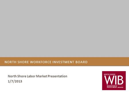 NORTH SHORE WORKFORCE INVESTMENT BOARD North Shore Labor Market Presentation 1/7/2013.