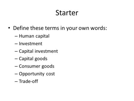 Starter Define these terms in your own words: – Human capital – Investment – Capital investment – Capital goods – Consumer goods – Opportunity cost – Trade-off.