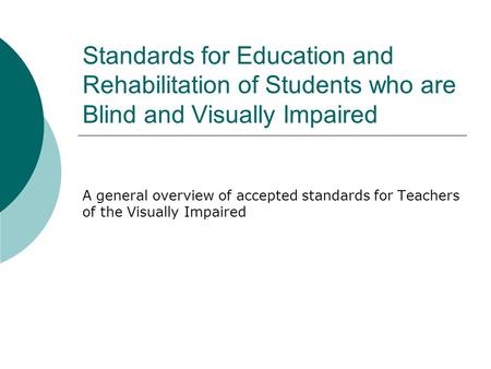 Standards for Education and Rehabilitation of Students who are Blind and Visually Impaired A general overview of accepted standards for Teachers of the.