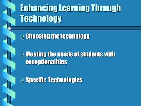 Enhancing Learning Through Technology b Choosing the technology b Meeting the needs of students with exceptionalities b Specific Technologies.